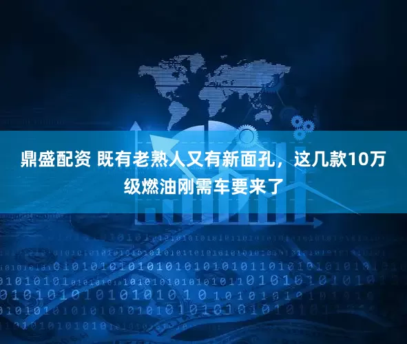 鼎盛配资 既有老熟人又有新面孔，这几款10万级燃油刚需车要来了