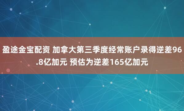 盈途金宝配资 加拿大第三季度经常账户录得逆差96.8亿加元 预估为逆差165亿加元
